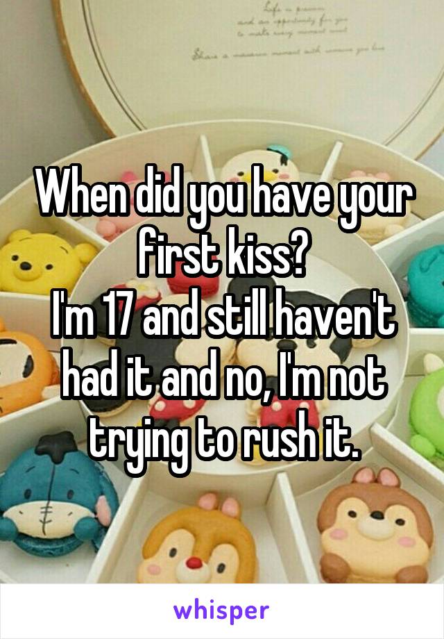 When did you have your first kiss?
I'm 17 and still haven't had it and no, I'm not trying to rush it.