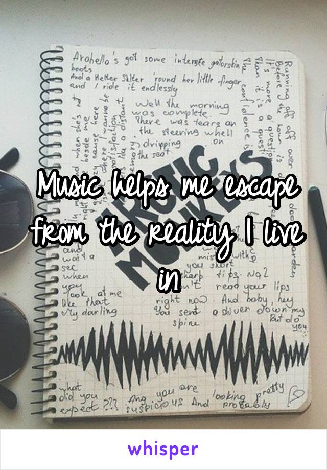 Music helps me escape from the reality I live in