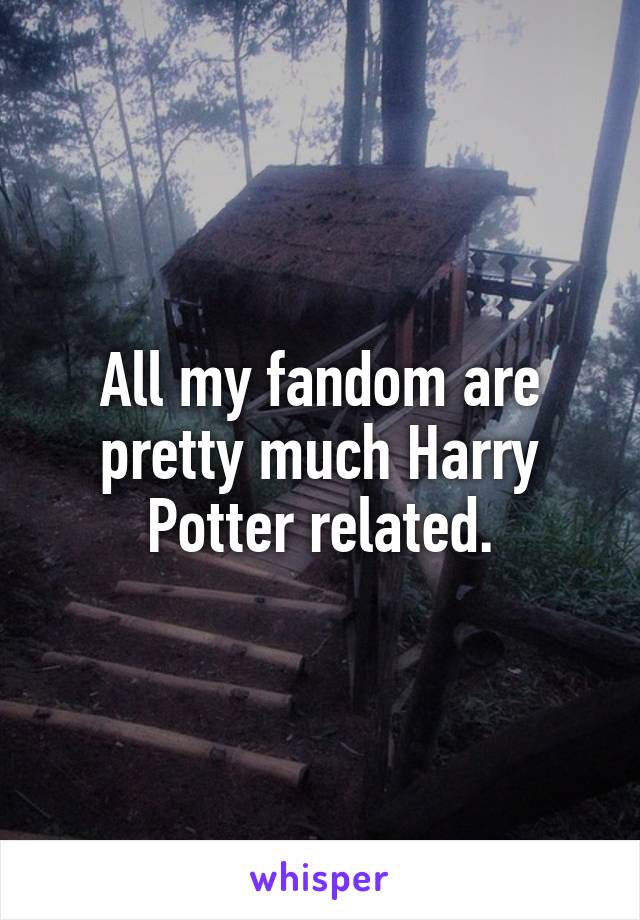 All my fandom are pretty much Harry Potter related.