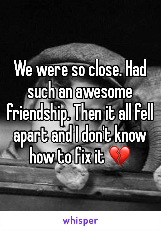 We were so close. Had such an awesome friendship. Then it all fell apart and I don't know how to fix it 💔