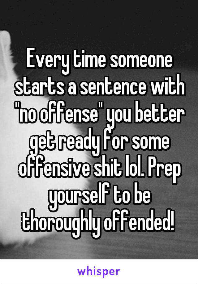 Every time someone starts a sentence with "no offense" you better get ready for some offensive shit lol. Prep yourself to be thoroughly offended! 