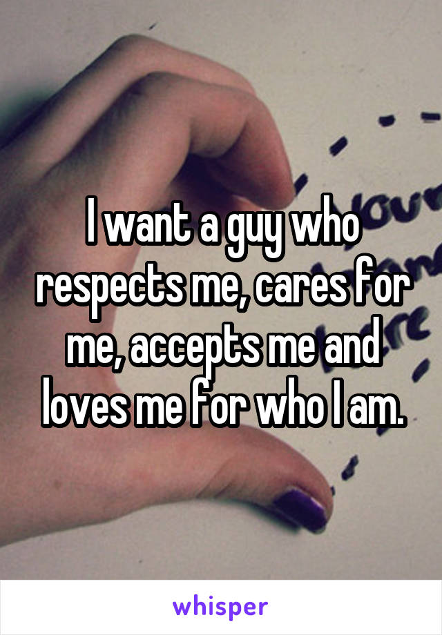 I want a guy who respects me, cares for me, accepts me and loves me for who I am.