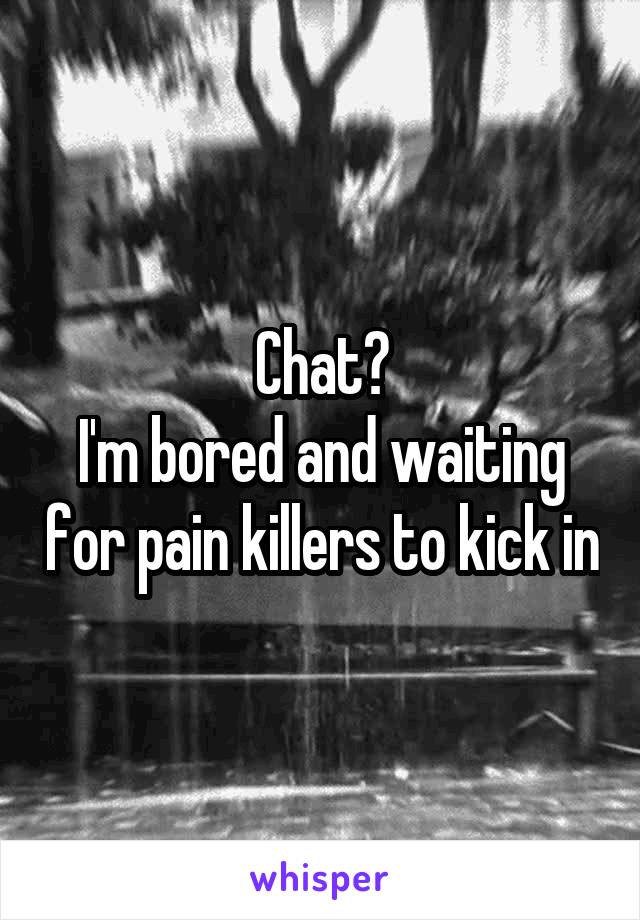 Chat?
I'm bored and waiting for pain killers to kick in