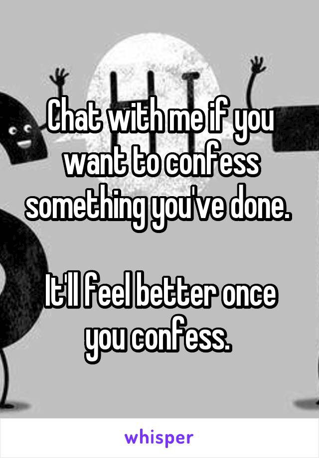 Chat with me if you want to confess something you've done. 

It'll feel better once you confess. 