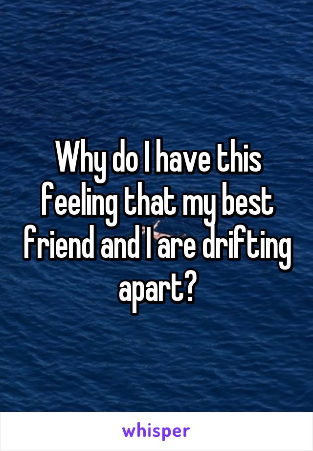 Why do I have this feeling that my best friend and I are drifting apart?