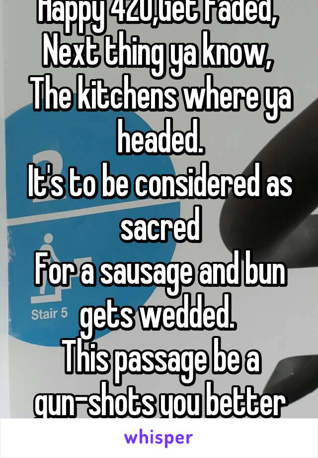 Happy 420,Get faded, 
Next thing ya know, 
The kitchens where ya headed.
It's to be considered as  sacred 
For a sausage and bun gets wedded. 
This passage be a gun-shots you better run.