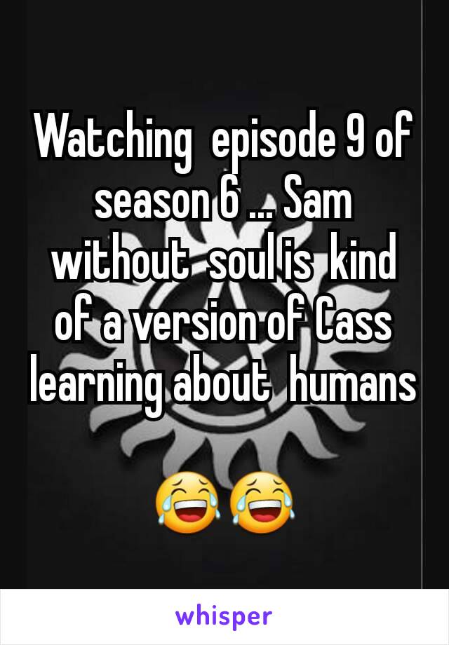 Watching  episode 9 of season 6 ... Sam without  soul is  kind of a version of Cass learning about  humans 
😂😂