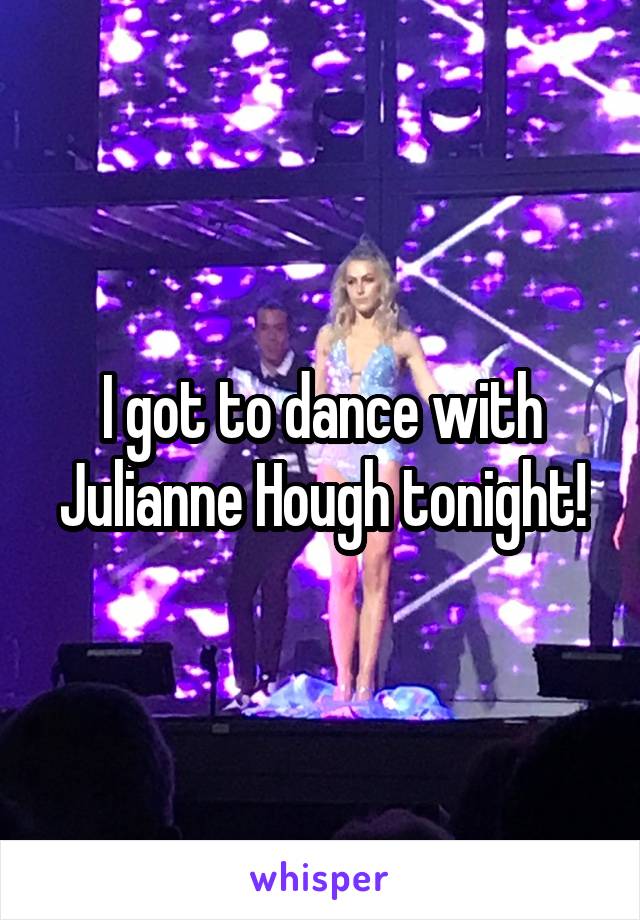 I got to dance with Julianne Hough tonight!