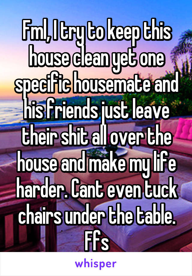 Fml, I try to keep this house clean yet one specific housemate and his friends just leave their shit all over the house and make my life harder. Cant even tuck chairs under the table. Ffs