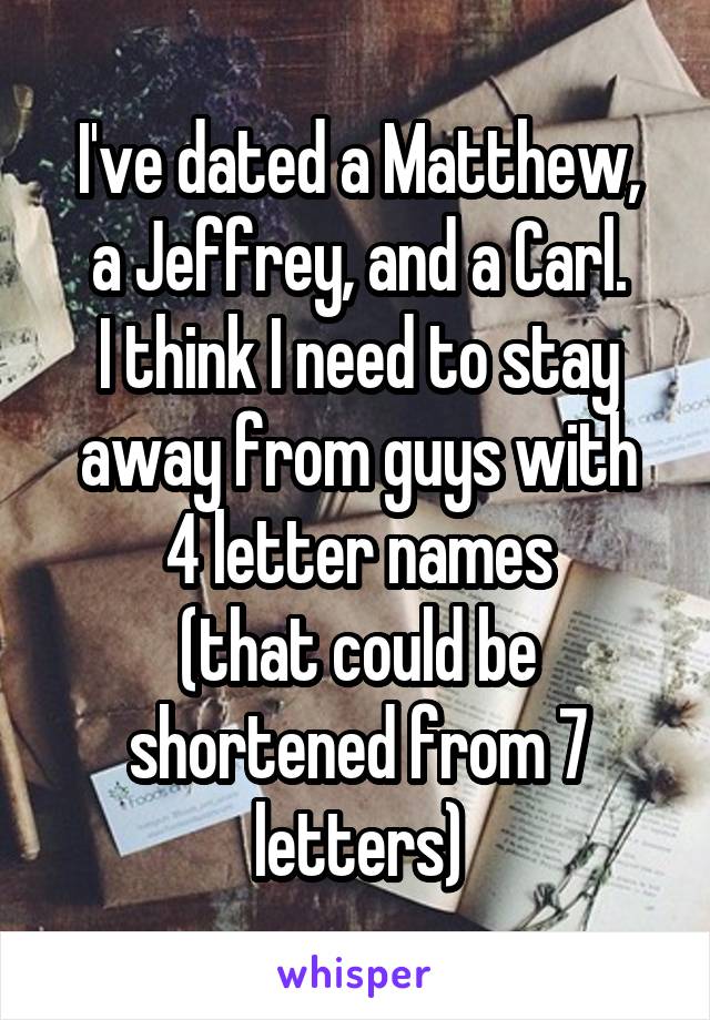 I've dated a Matthew,
a Jeffrey, and a Carl.
I think I need to stay away from guys with
4 letter names
(that could be shortened from 7 letters)