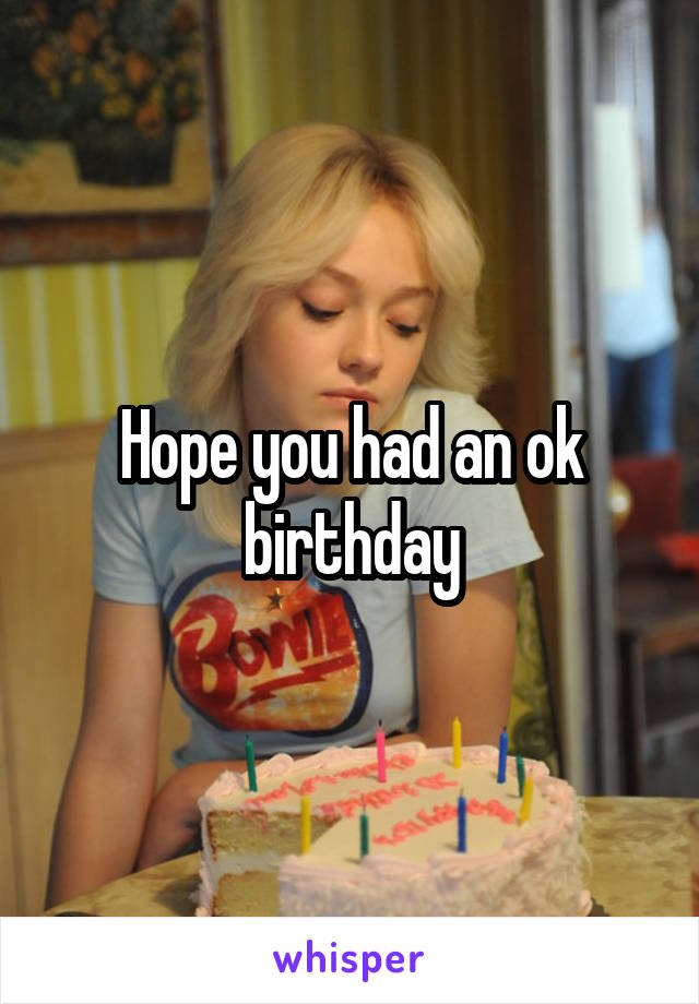 Hope you had an ok birthday