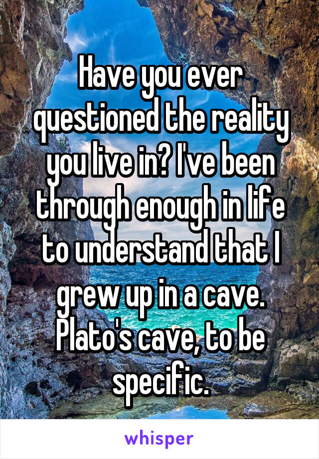 Have you ever questioned the reality you live in? I've been through enough in life to understand that I grew up in a cave. Plato's cave, to be specific.