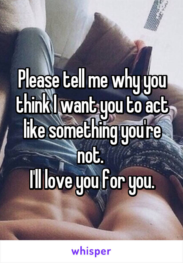 Please tell me why you think I want you to act like something you're not. 
I'll love you for you.