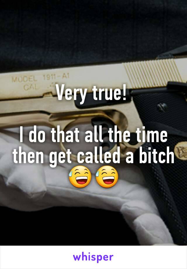 Very true! 

I do that all the time then get called a bitch😅😅