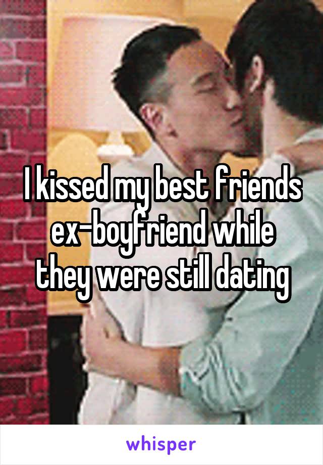 I kissed my best friends ex-boyfriend while they were still dating