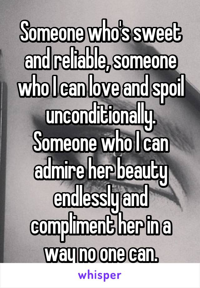 Someone who's sweet and reliable, someone who I can love and spoil unconditionally. Someone who I can admire her beauty endlessly and compliment her in a way no one can.