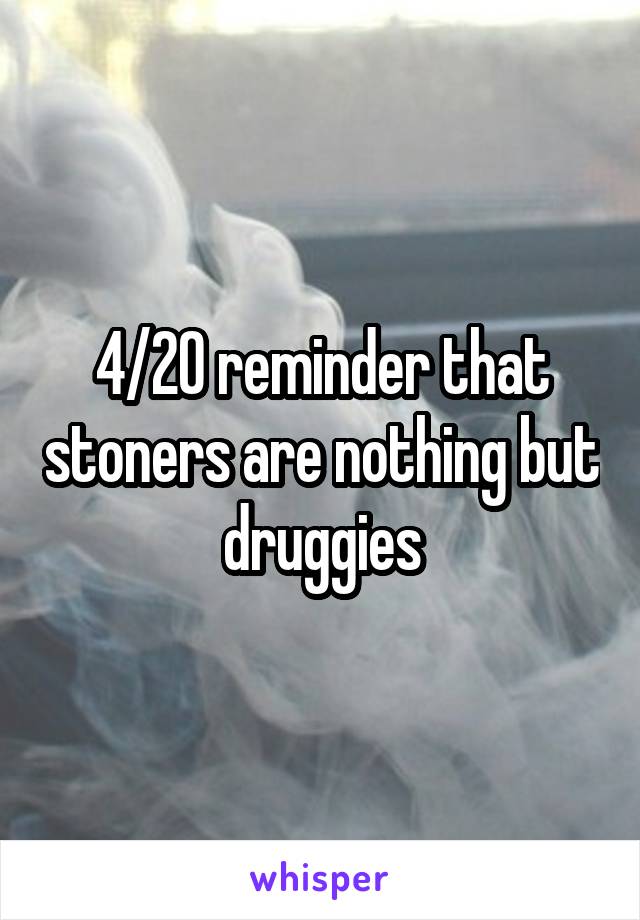 4/20 reminder that stoners are nothing but druggies