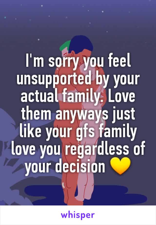 I'm sorry you feel unsupported by your actual family. Love them anyways just like your gfs family love you regardless of your decision 💛