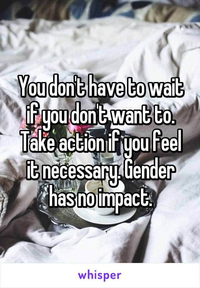 You don't have to wait if you don't want to. Take action if you feel it necessary. Gender has no impact.