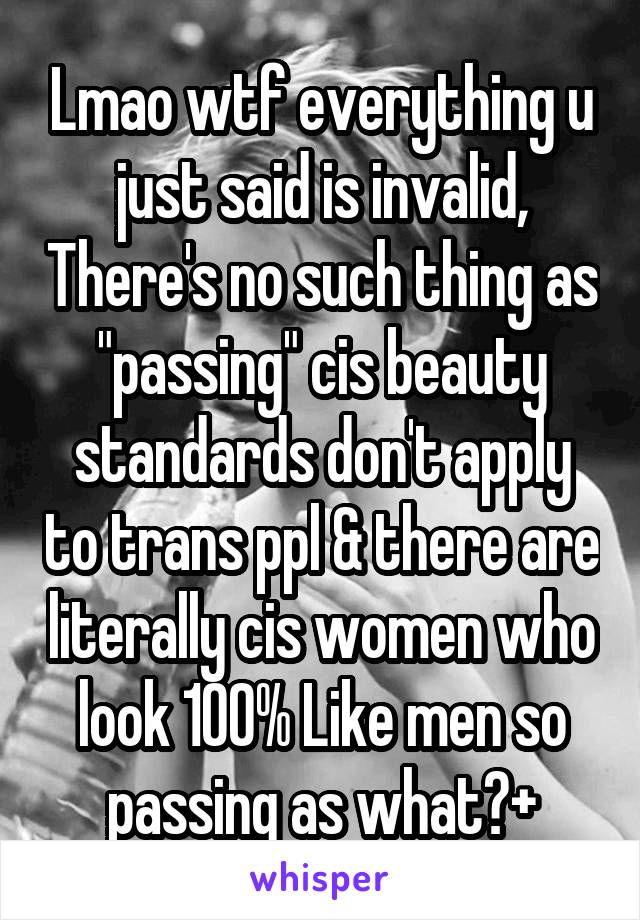 Lmao wtf everything u just said is invalid, There's no such thing as "passing" cis beauty standards don't apply to trans ppl & there are literally cis women who look 100% Like men so passing as what?+