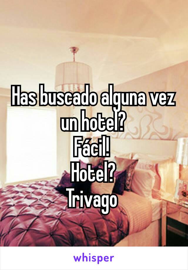 Has buscado alguna vez un hotel?
Fácil! 
Hotel?
Trivago 