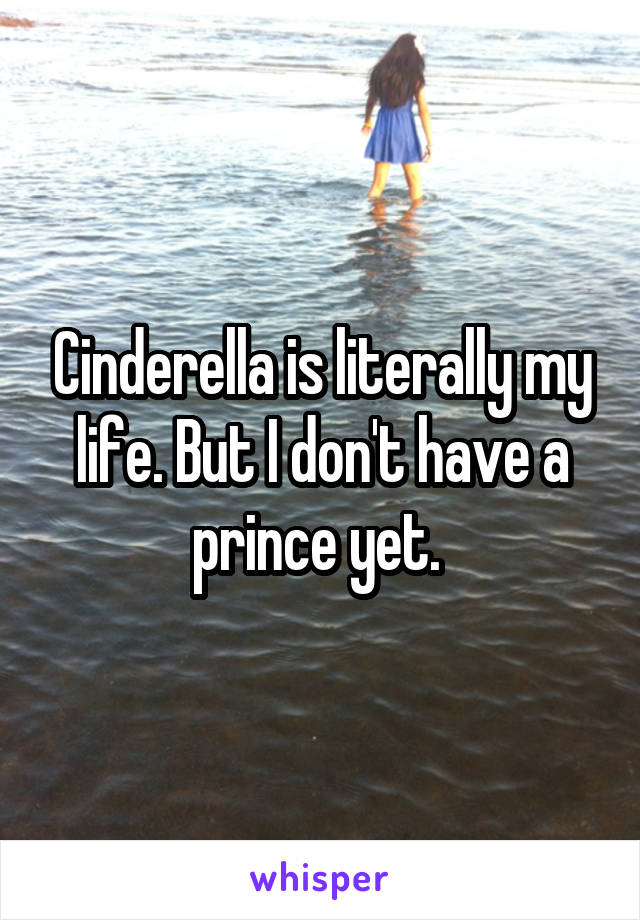 Cinderella is literally my life. But I don't have a prince yet. 