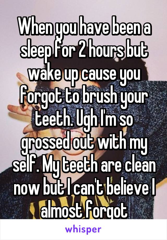 When you have been a sleep for 2 hours but wake up cause you forgot to brush your teeth. Ugh I'm so grossed out with my self. My teeth are clean now but I can't believe I almost forgot