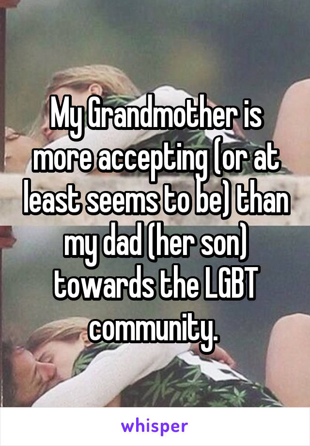 My Grandmother is more accepting (or at least seems to be) than my dad (her son) towards the LGBT community. 