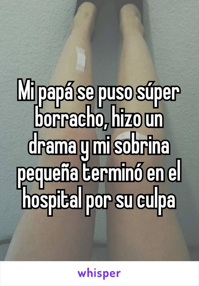 Mi papá se puso súper borracho, hizo un drama y mi sobrina pequeña terminó en el hospital por su culpa