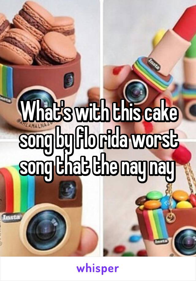 What's with this cake song by flo rida worst song that the nay nay 