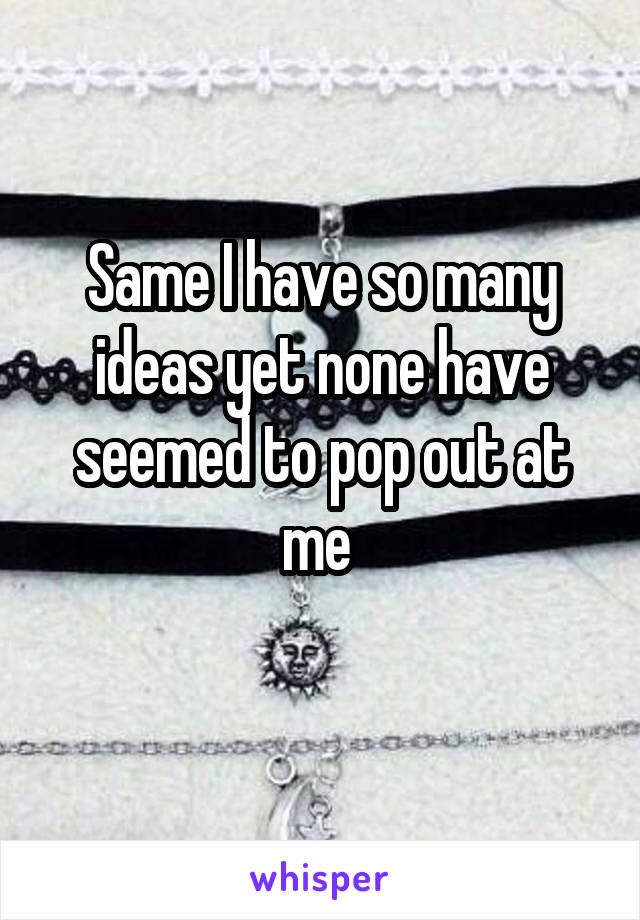 Same I have so many ideas yet none have seemed to pop out at me 
