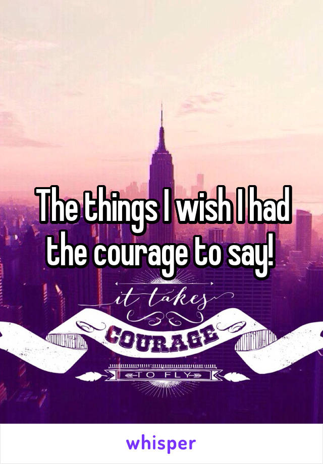 The things I wish I had the courage to say! 