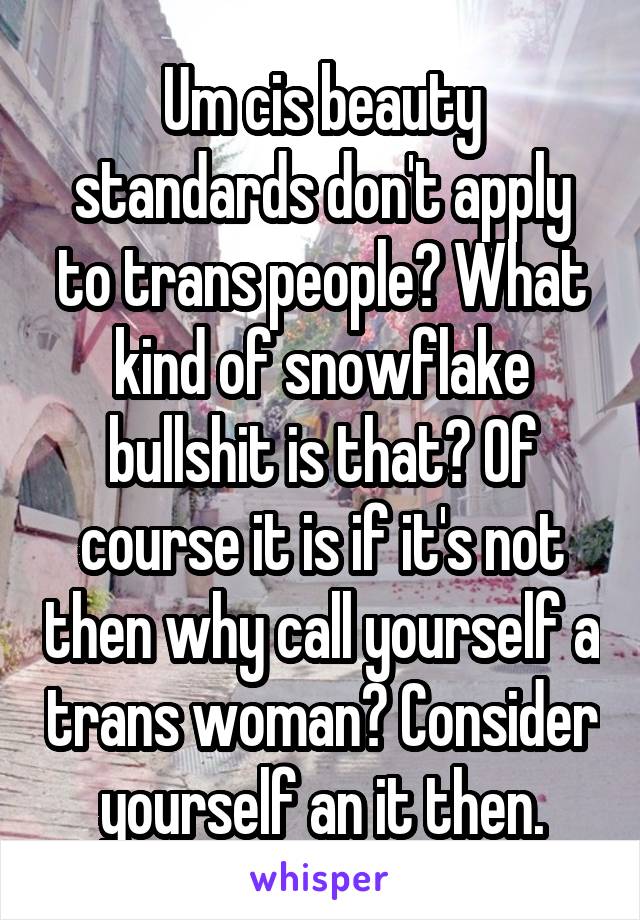 Um cis beauty standards don't apply to trans people? What kind of snowflake bullshit is that? Of course it is if it's not then why call yourself a trans woman? Consider yourself an it then.