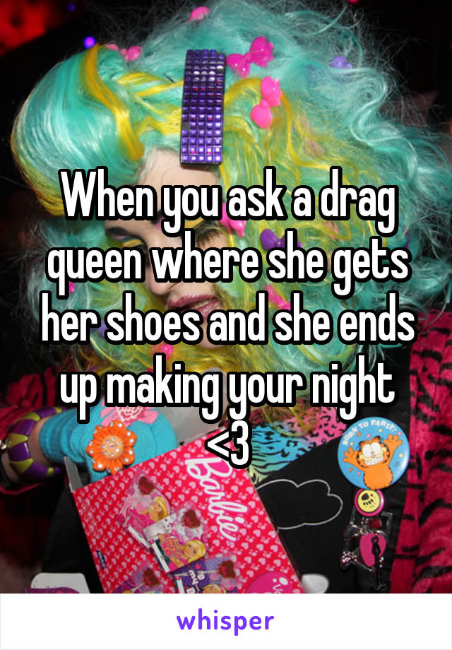 When you ask a drag queen where she gets her shoes and she ends up making your night
<3