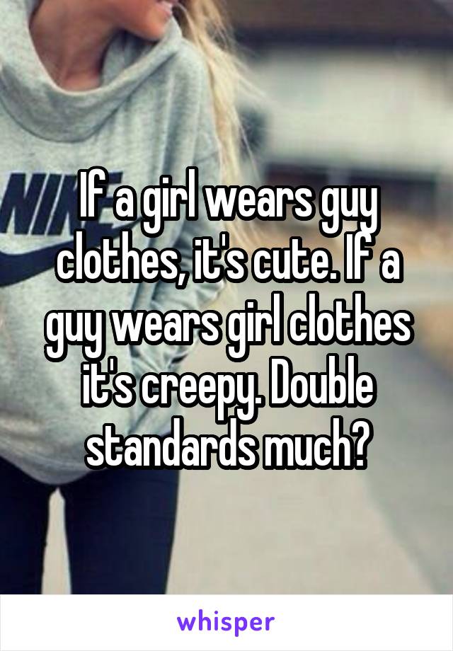 If a girl wears guy clothes, it's cute. If a guy wears girl clothes it's creepy. Double standards much?