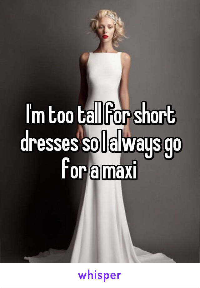 I'm too tall for short dresses so I always go for a maxi 