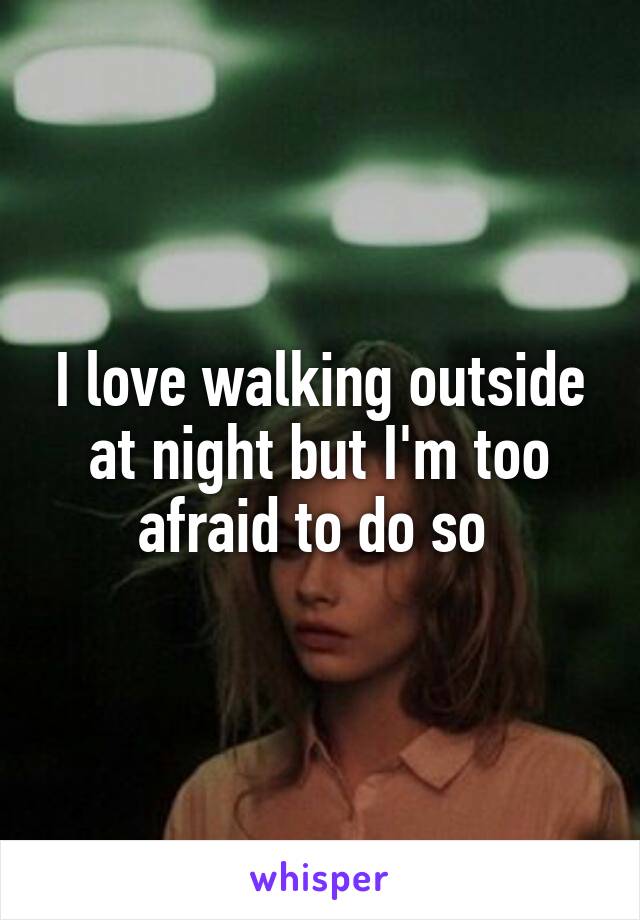 I love walking outside at night but I'm too afraid to do so 