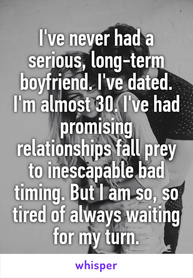 I've never had a serious, long-term boyfriend. I've dated. I'm almost 30. I've had promising relationships fall prey to inescapable bad timing. But I am so, so tired of always waiting for my turn.