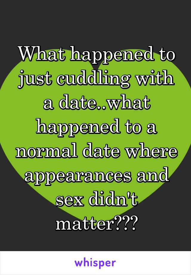 What happened to just cuddling with a date..what happened to a normal date where appearances and sex didn't matter???