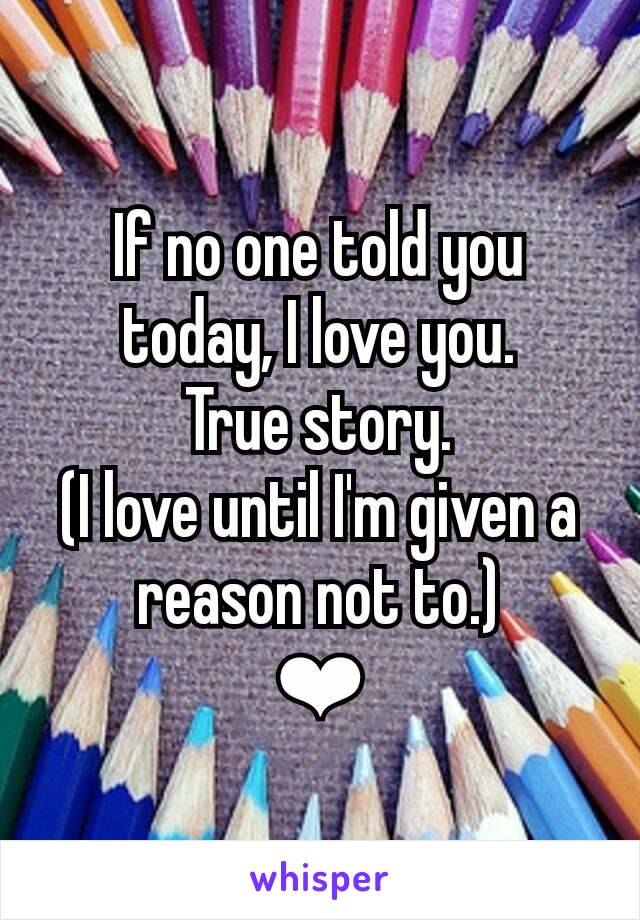 If no one​ told you today, I love you.
True story.
(I love until I'm given a reason not to.)
❤