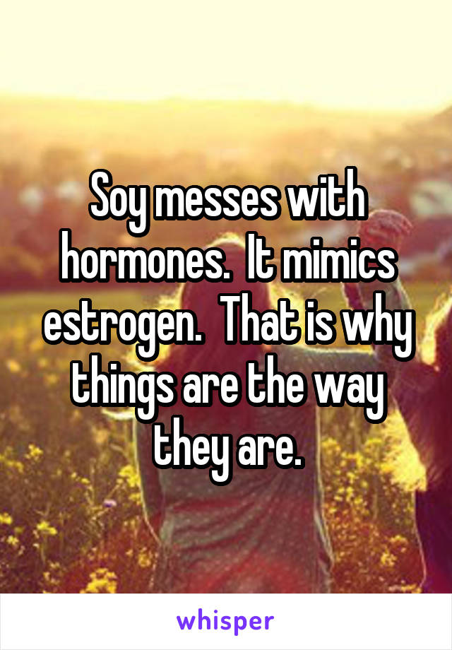 Soy messes with hormones.  It mimics estrogen.  That is why things are the way they are.