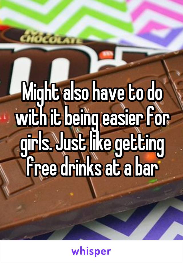 Might also have to do with it being easier for girls. Just like getting free drinks at a bar