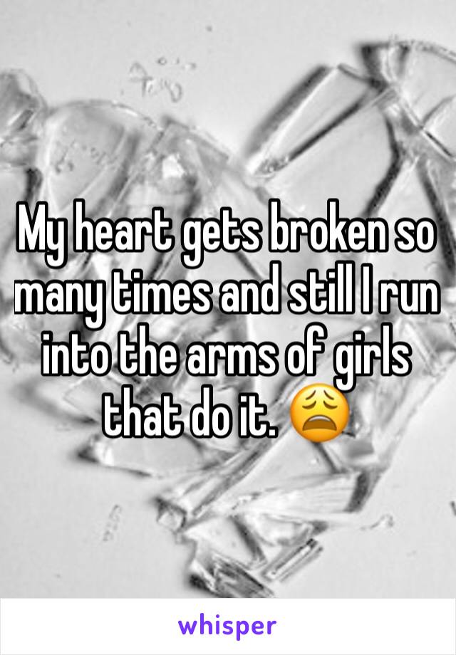 My heart gets broken so many times and still I run into the arms of girls that do it. 😩