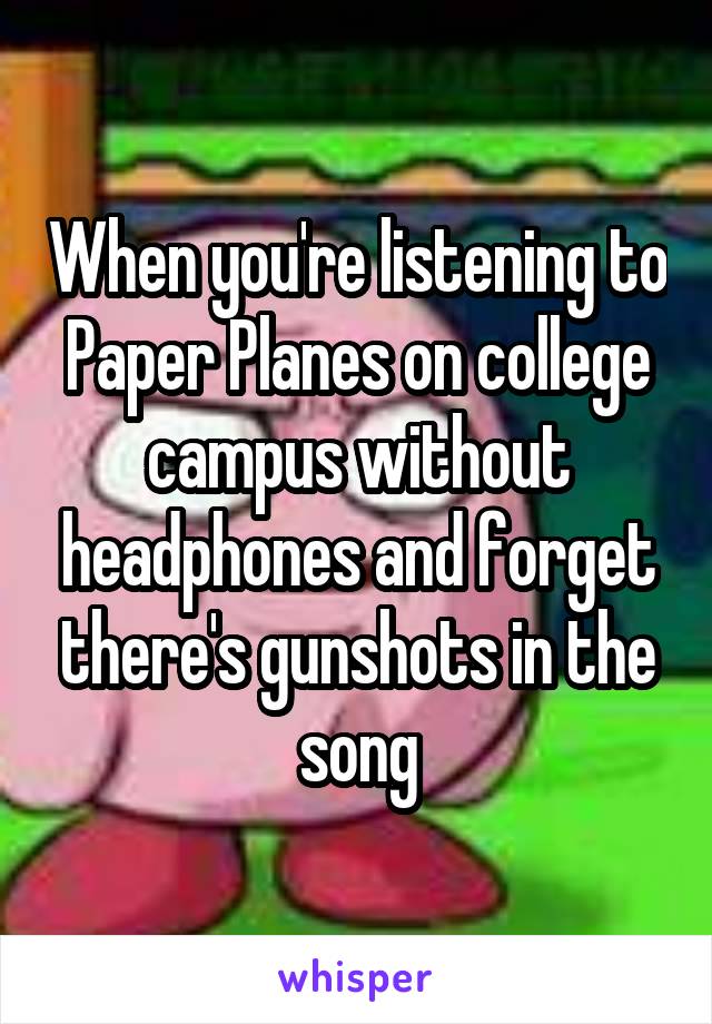 When you're listening to Paper Planes on college campus without headphones and forget there's gunshots in the song