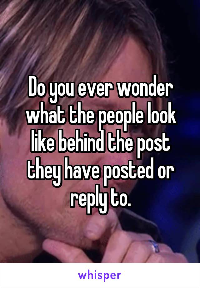 Do you ever wonder what the people look like behind the post they have posted or reply to.