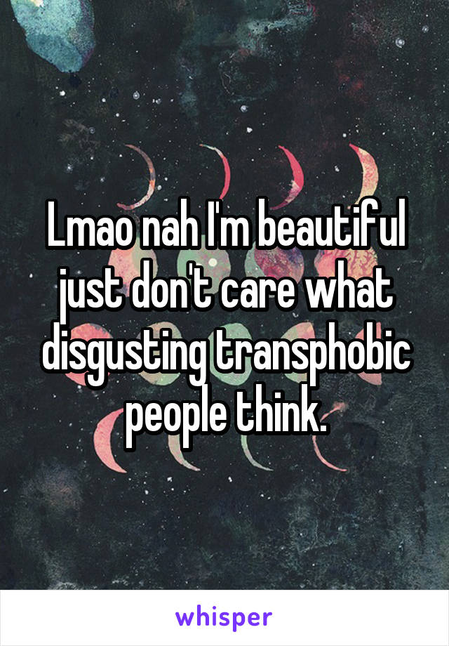 Lmao nah I'm beautiful just don't care what disgusting transphobic people think.