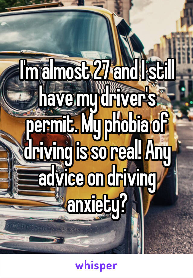 I'm almost 27 and I still have my driver's permit. My phobia of driving is so real! Any advice on driving anxiety?