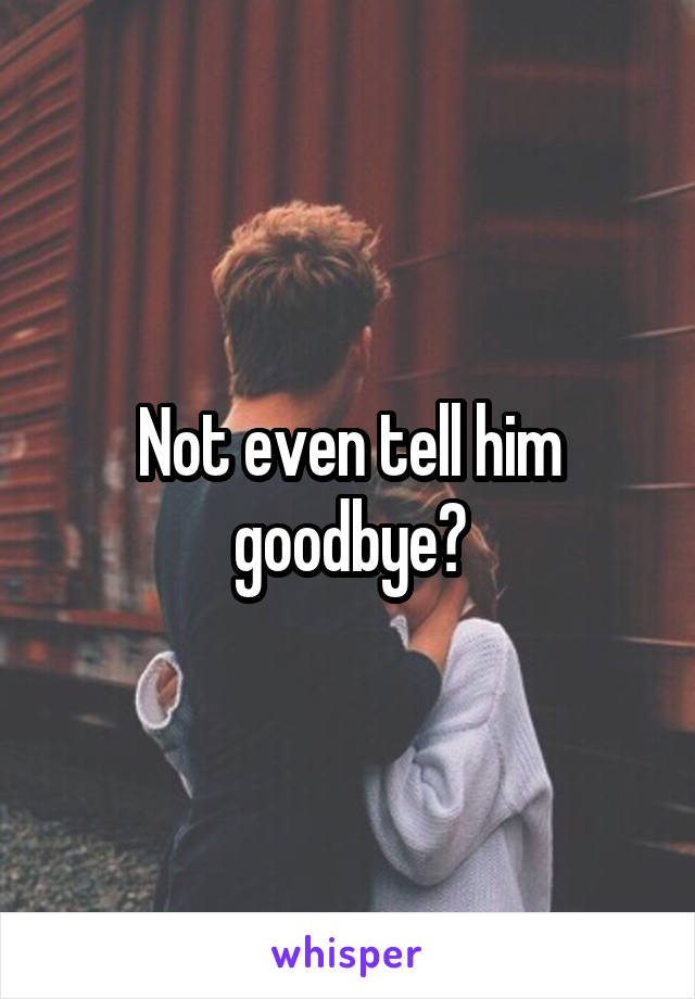 Not even tell him goodbye?