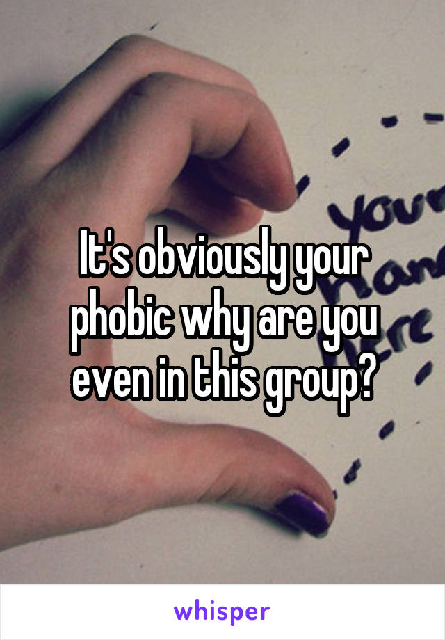 It's obviously your phobic why are you even in this group?