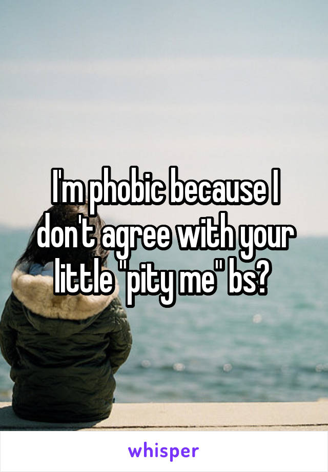 I'm phobic because I don't agree with your little "pity me" bs? 